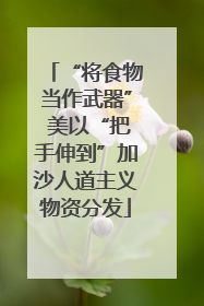 “将食物当作武器” 美以“把手伸到”加沙人道主义物资分发