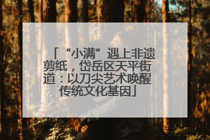 “小满”遇上非遗剪纸，岱岳区天平街道：以刀尖艺术唤醒传统文化基因