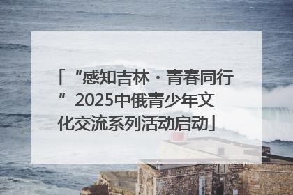 “感知吉林・青春同行”2025中俄青少年文化交流系列活动启动