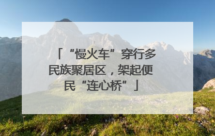 “慢火车”穿行多民族聚居区，架起便民“连心桥”