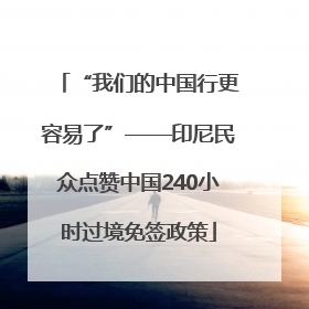 “我们的中国行更容易了”——印尼民众点赞中国240小时过境免签政策