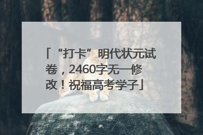 “打卡”明代状元试卷，2460字无一修改！祝福高考学子