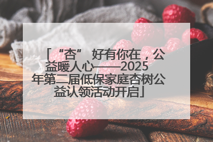 “杏” 好有你在，公益暖人心——2025 年第二届低保家庭杏树公益认领活动开启