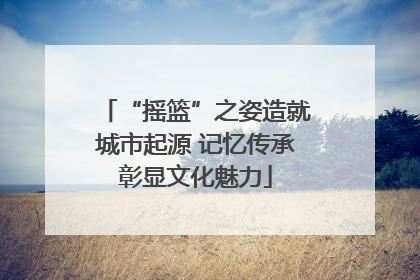 “摇篮”之姿造就城市起源 记忆传承彰显文化魅力