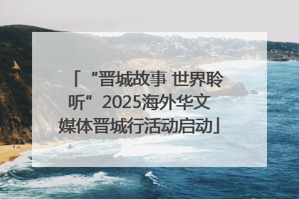 “晋城故事 世界聆听”2025海外华文媒体晋城行活动启动