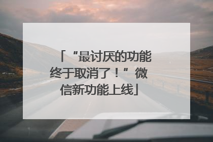 “最讨厌的功能终于取消了！”微信新功能上线