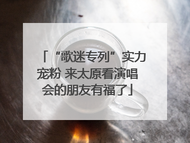 “歌迷专列”实力宠粉 来太原看演唱会的朋友有福了