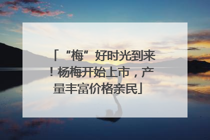 “梅”好时光到来！杨梅开始上市，产量丰富价格亲民