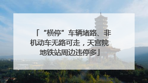“横停”车辆堵路、非机动车无路可走，天宫院地铁站周边违停多