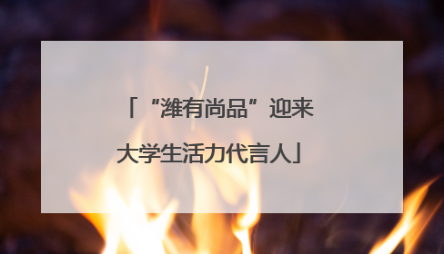 “潍有尚品”迎来大学生活力代言人