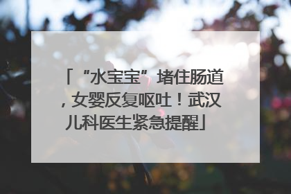 “水宝宝”堵住肠道，女婴反复呕吐！武汉儿科医生紧急提醒