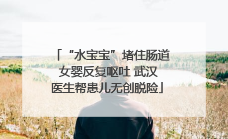 “水宝宝”堵住肠道 女婴反复呕吐 武汉医生帮患儿无创脱险
