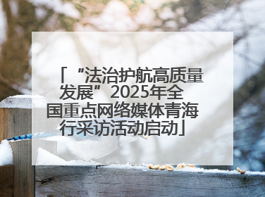 “法治护航高质量发展”2025年全国重点网络媒体青海行采访活动启动
