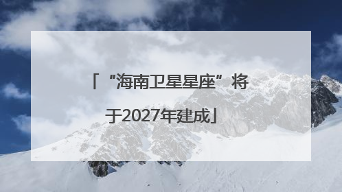 “海南卫星星座”将于2027年建成