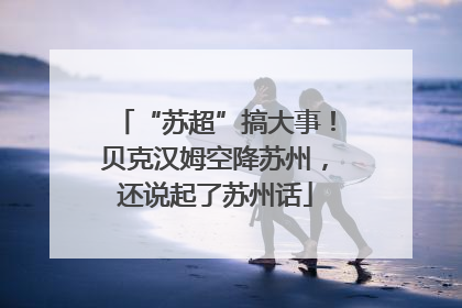 “苏超”搞大事！贝克汉姆空降苏州，还说起了苏州话
