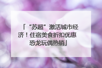 “苏超”激活城市经济！住宿美食折扣优惠 恐龙玩偶热销