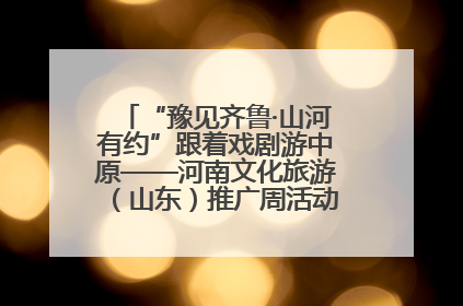 “豫见齐鲁·山河有约”跟着戏剧游中原——河南文化旅游（山东）推广周活动菏泽站活动举行