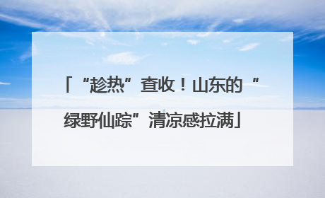 “趁热”查收！山东的“绿野仙踪”清凉感拉满