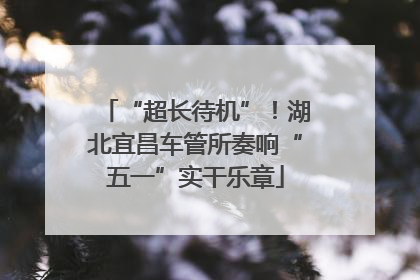 “超长待机”！湖北宜昌车管所奏响“五一”实干乐章
