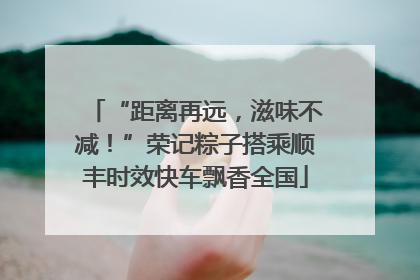 “距离再远，滋味不减！”荣记粽子搭乘顺丰时效快车飘香全国