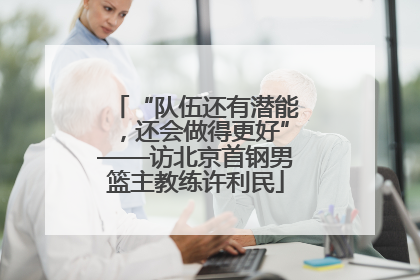 “队伍还有潜能，还会做得更好”——访北京首钢男篮主教练许利民