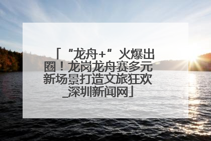 “龙舟+”火爆出圈！龙岗龙舟赛多元新场景打造文旅狂欢_深圳新闻网