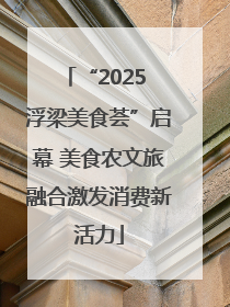 “2025 浮梁美食荟”启幕 美食农文旅融合激发消费新活力