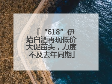 “618”伊始白酒再现低价大促苗头，力度不及去年同期