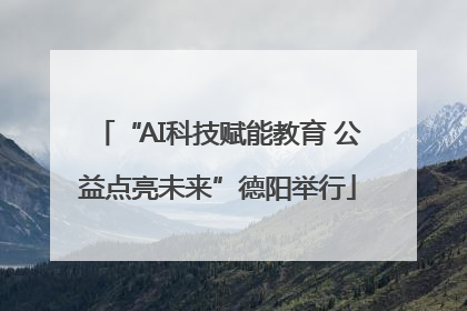 “AI科技赋能教育 公益点亮未来”德阳举行