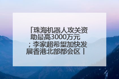 珠海机器人攻关资助最高3000万元；李家超希望加快发展香港北部都会区丨大湾区财经早参