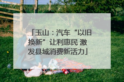 玉山：汽车“以旧换新”让利惠民 激发县域消费新活力