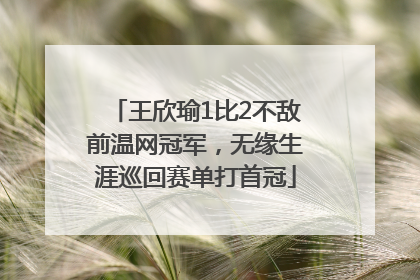 王欣瑜1比2不敌前温网冠军，无缘生涯巡回赛单打首冠