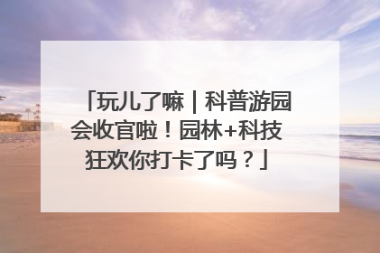 玩儿了嘛｜科普游园会收官啦！园林+科技狂欢你打卡了吗？