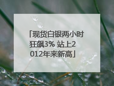 现货白银两小时狂飙3% 站上2012年来新高