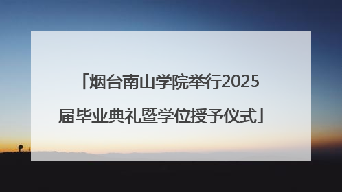 烟台南山学院举行2025届毕业典礼暨学位授予仪式