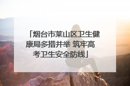 烟台市莱山区卫生健康局多措并举 筑牢高考卫生安全防线