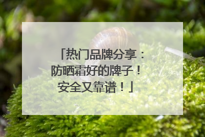 热门品牌分享：防晒霜好的牌子！安全又靠谱！