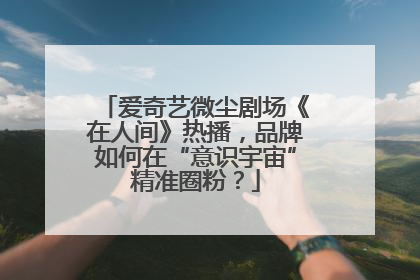 爱奇艺微尘剧场《在人间》热播，品牌如何在“意识宇宙”精准圈粉？
