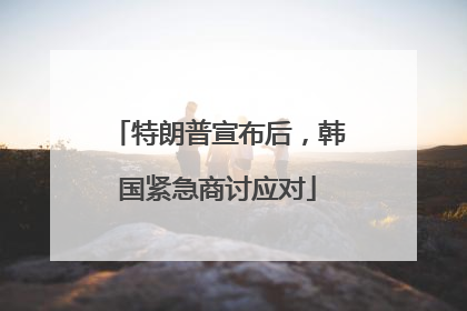 特朗普宣布后，韩国紧急商讨应对