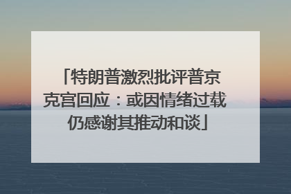 特朗普激烈批评普京 克宫回应：或因情绪过载 仍感谢其推动和谈