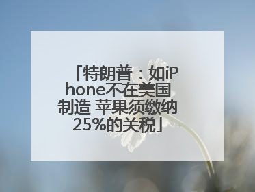 特朗普：如iPhone不在美国制造 苹果须缴纳25%的关税