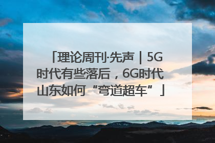 理论周刊·先声｜5G时代有些落后，6G时代山东如何“弯道超车”