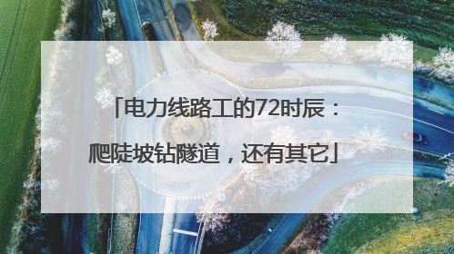 电力线路工的72时辰：爬陡坡钻隧道，还有其它