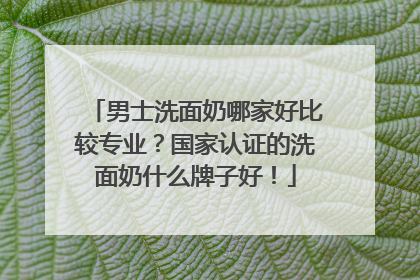 男士洗面奶哪家好比较专业？国家认证的洗面奶什么牌子好！