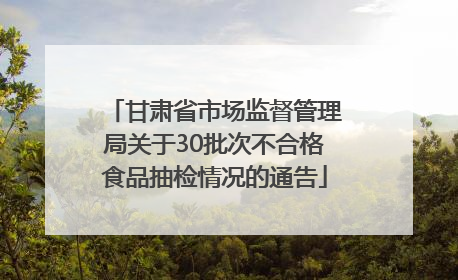 甘肃省市场监督管理局关于30批次不合格食品抽检情况的通告
