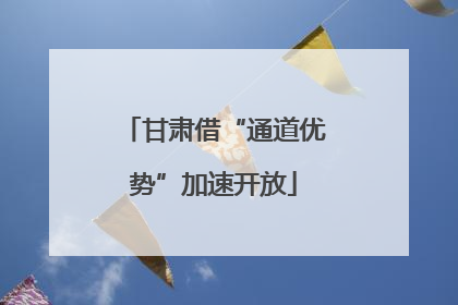 甘肃借“通道优势”加速开放