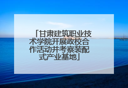 甘肃建筑职业技术学院开展政校合作活动并考察装配式产业基地