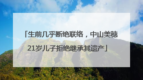 生前几乎断绝联络，中山美穗21岁儿子拒绝继承其遗产