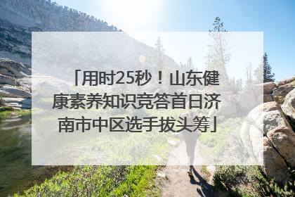 用时25秒！山东健康素养知识竞答首日济南市中区选手拔头筹