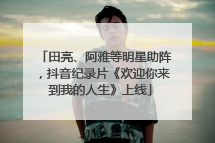 田亮、阿雅等明星助阵，抖音纪录片《欢迎你来到我的人生》上线